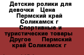 Детские ролики для девочки › Цена ­ 500 - Пермский край, Соликамск г. Спортивные и туристические товары » Другое   . Пермский край,Соликамск г.